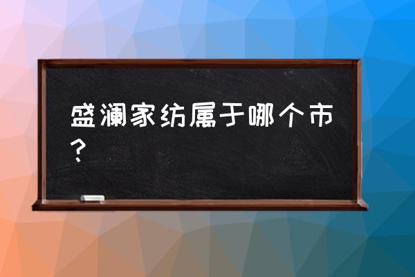 杭州生产什么家纺 盛澜家纺属于哪个市？