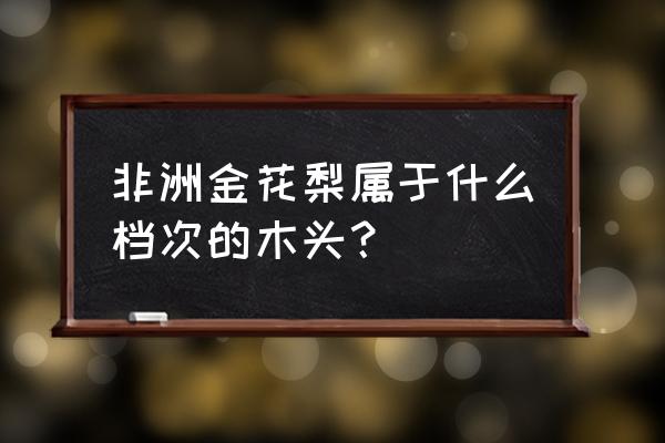 金花梨木属于什么档次 非洲金花梨属于什么档次的木头？