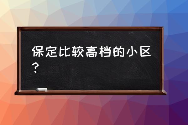 保定市有哪些大楼盘 保定比较高档的小区？