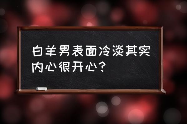 白羊座为何有城府又有心机 白羊男表面冷淡其实内心很开心？