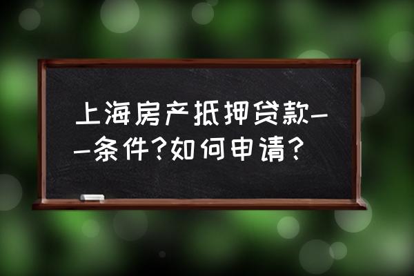 上海办理房产抵押在哪里 上海房产抵押贷款--条件?如何申请？