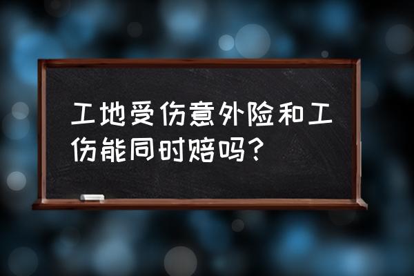 报了意外险还能报工伤吗 工地受伤意外险和工伤能同时赔吗？