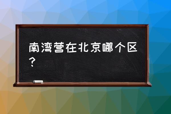 南湾营是商品房吗 南湾营在北京哪个区？