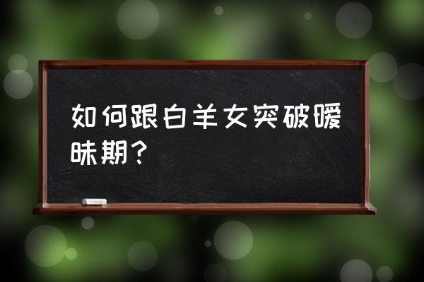 如何向白羊座表白 如何跟白羊女突破暧昧期？