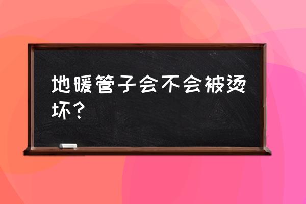 地暖管能烫坏吗 地暖管子会不会被烫坏？