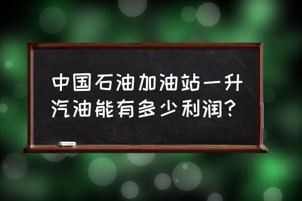 全国的石油加气能值多少人民币 中国石油加油站一升汽油能有多少利润？