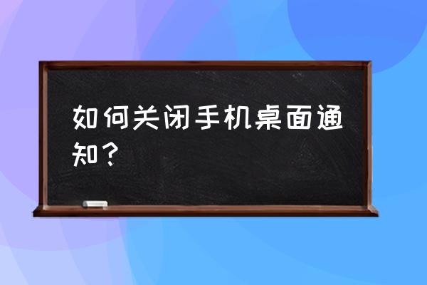 手机消息推送在哪里关闭 如何关闭手机桌面通知？