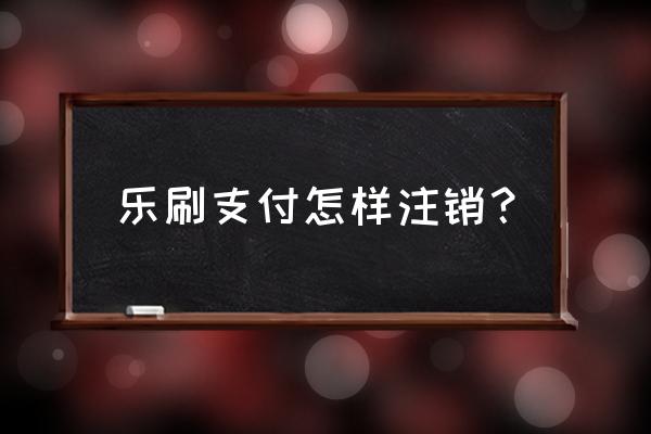 乐刷如何删除绑定信用卡 乐刷支付怎样注销？