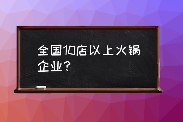 火锅快餐品牌有哪些品牌有哪些 全国10店以上火锅企业？