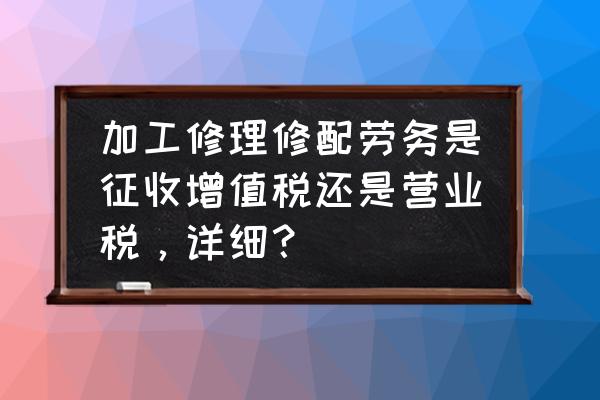 加工劳务交什么税 加工修理修配劳务是征收增值税还是营业税，详细？