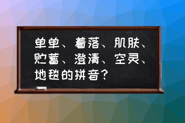 地毯字拼音怎么写 单单、着落、肌肤、贮蓄、澄清、空灵、地毯的拼音？