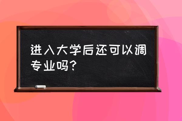 考进大学后能不能转专业 进入大学后还可以调专业吗？