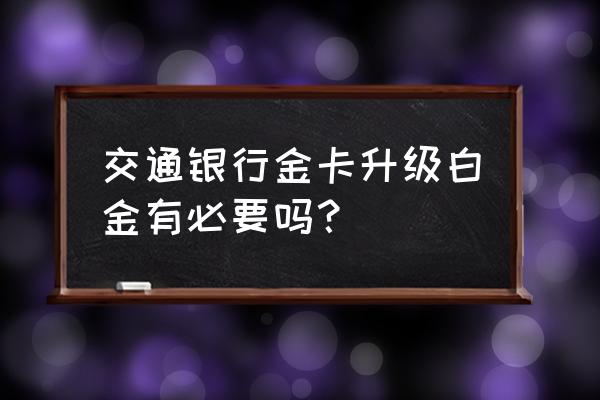 信用卡升白金卡有用吗 交通银行金卡升级白金有必要吗？