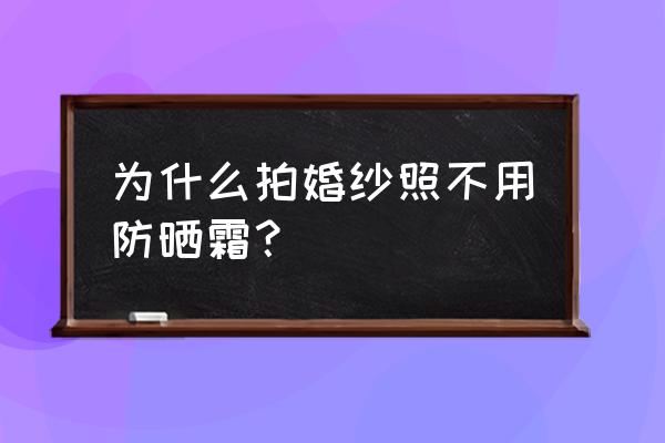 拍婚纱照早上可以擦防晒霜吗 为什么拍婚纱照不用防晒霜？