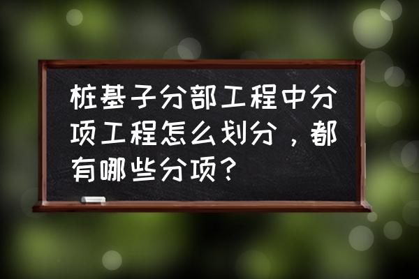 旋挖桩分部分项中分项属于哪样 桩基子分部工程中分项工程怎么划分，都有哪些分项？