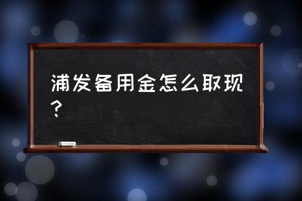 信用卡备用金怎么取出来 浦发备用金怎么取现？