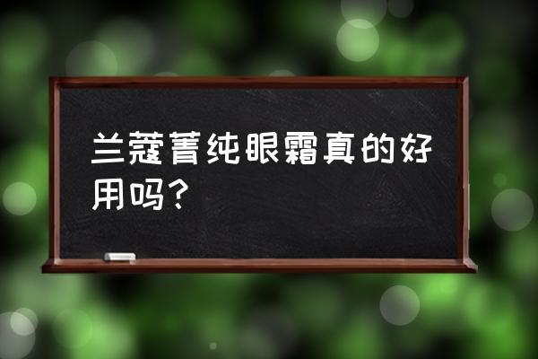 兰蔻菁纯卓颜眼霜怎么样知乎 兰蔻菁纯眼霜真的好用吗？