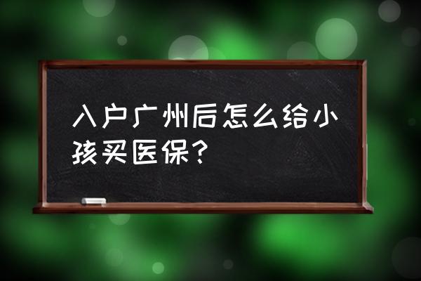 广州小孩的社保怎么买 入户广州后怎么给小孩买医保？