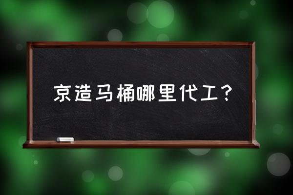 马桶盖是哪家企业代工的 京造马桶哪里代工？