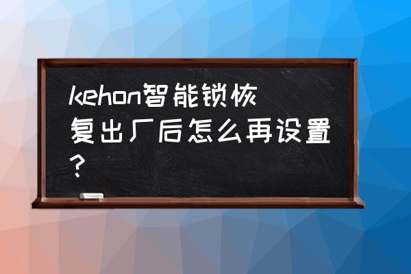 智能锁由几个模块组成 kehon智能锁恢复出厂后怎么再设置？