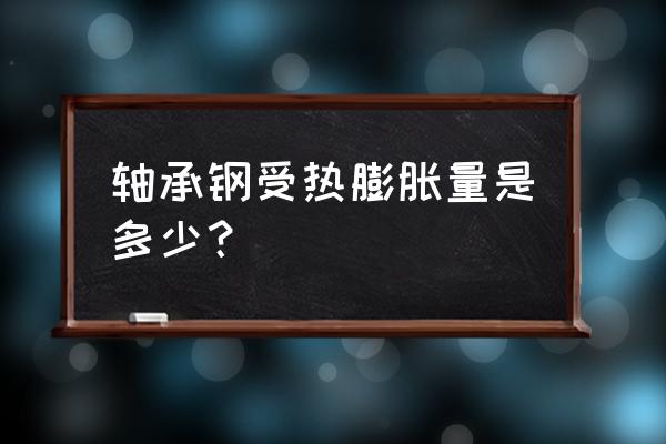 轴承加热膨胀多少 轴承钢受热膨胀量是多少？