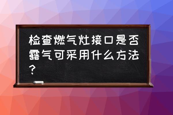 如何检查灶具是否漏气 检查燃气灶接口是否露气可采用什么方法？