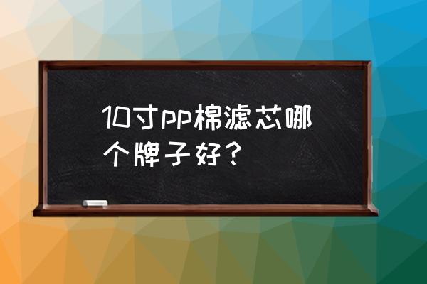 pp滤芯哪家好 10寸pp棉滤芯哪个牌子好？