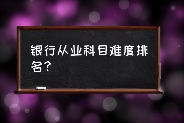 银行公共基础好考吗 银行从业科目难度排名？