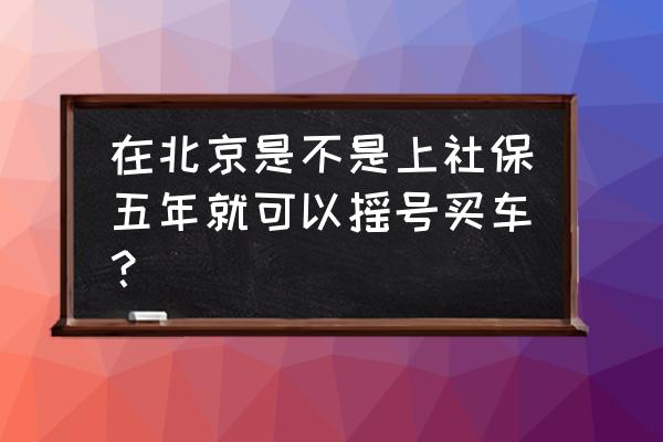 在北京交社保五年能买车吗 在北京是不是上社保五年就可以摇号买车？