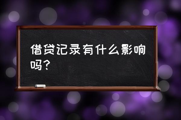 征信上有贷款记录会有什么影响 借贷记录有什么影响吗？