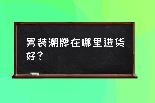 卖潮牌去哪里找货源 男装潮牌在哪里进货好？