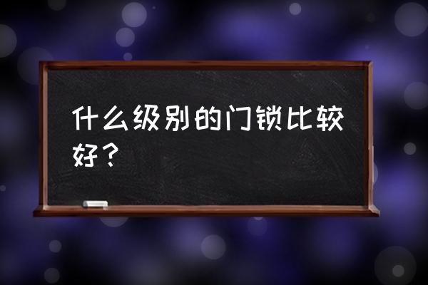 什么样的门锁最好 什么级别的门锁比较好？