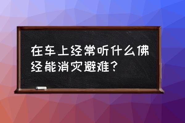 整天生病应该念什么佛经 在车上经常听什么佛经能消灾避难？