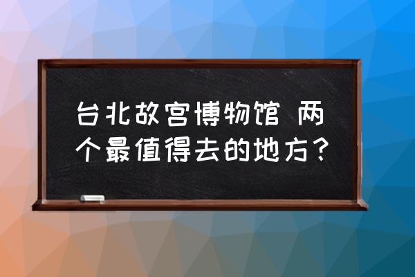 台北故宫博物馆怎么玩 台北故宫博物馆 两个最值得去的地方？