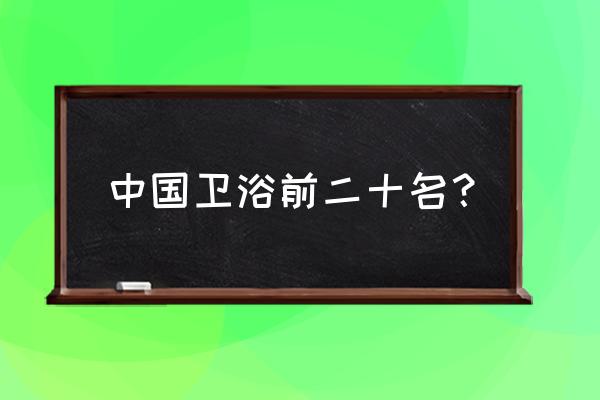 卫浴哪几个品牌比较好 中国卫浴前二十名？