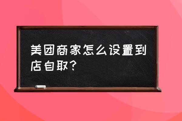 美团能否到店自取 美团商家怎么设置到店自取？