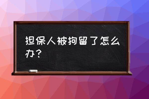 担保人被强制执行拘留怎么办 担保人被拘留了怎么办？