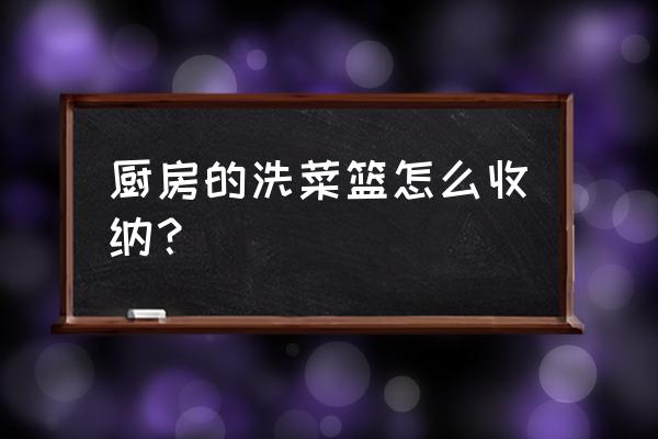 厨房篮子多怎么收纳 厨房的洗菜篮怎么收纳？