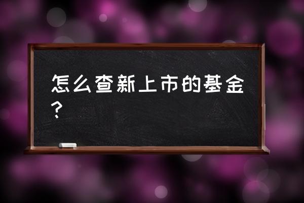 如何查找近期发行的基金产品 怎么查新上市的基金？