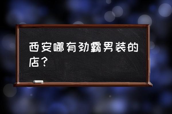 劲霸男装西安有哪些店 西安哪有劲霸男装的店？