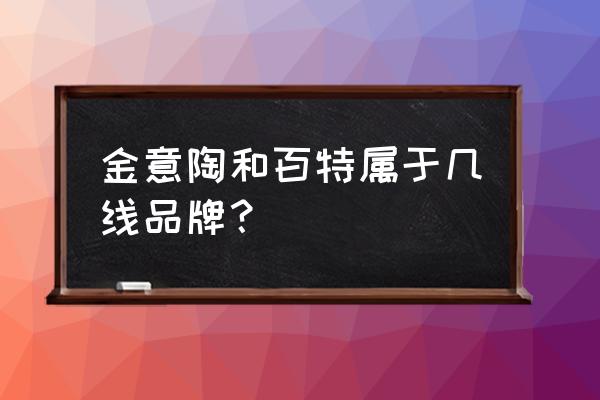 王者瓷砖和百特瓷砖哪个好 金意陶和百特属于几线品牌？