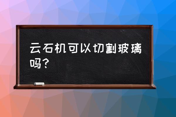 玻璃台面用什么工具切割 云石机可以切割玻璃吗？