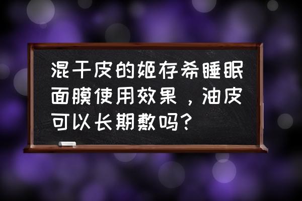 姬存希睡眠面膜好不好 混干皮的姬存希睡眠面膜使用效果，油皮可以长期敷吗？