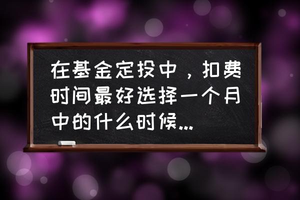 基金定投如何选择最佳扣款日 在基金定投中，扣费时间最好选择一个月中的什么时候收益最好？