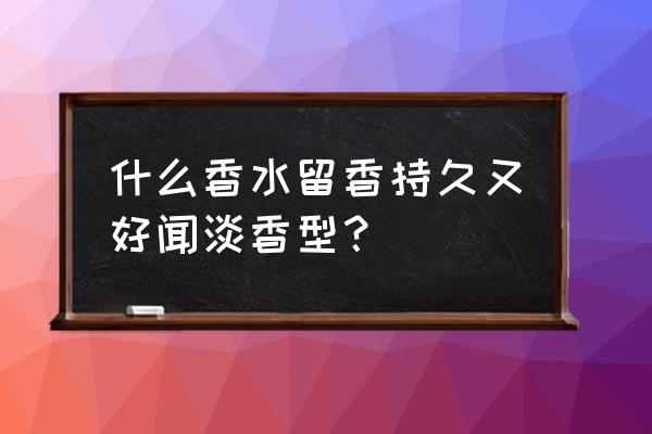 哪种香水清淡好闻 什么香水留香持久又好闻淡香型？