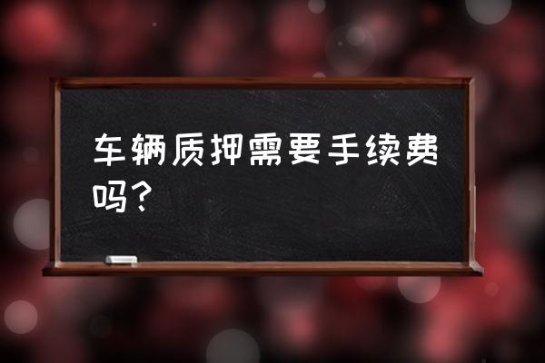 新车绿本抵押为什么要收费 车辆质押需要手续费吗？