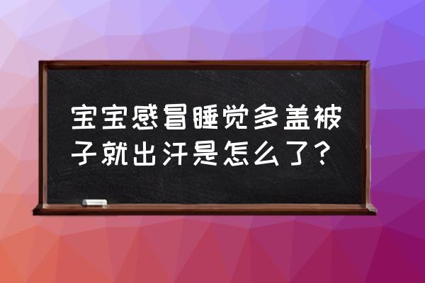 为什么睡觉一盖被子就出汗 宝宝感冒睡觉多盖被子就出汗是怎么了？