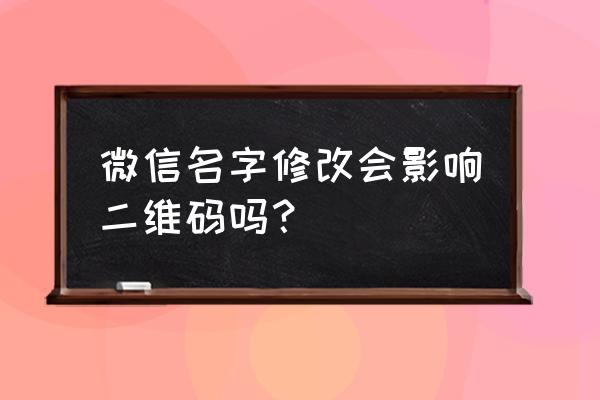 微信改名字二维码还能用吗 微信名字修改会影响二维码吗？