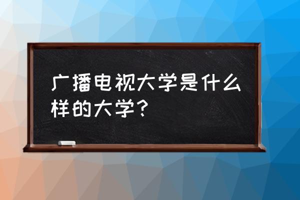 洛阳电视大学怎么样 广播电视大学是什么样的大学？