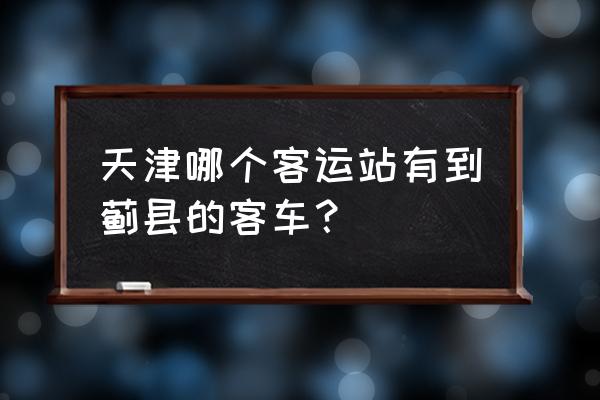 天津市到蓟州客运站开通了吗 天津哪个客运站有到蓟县的客车？